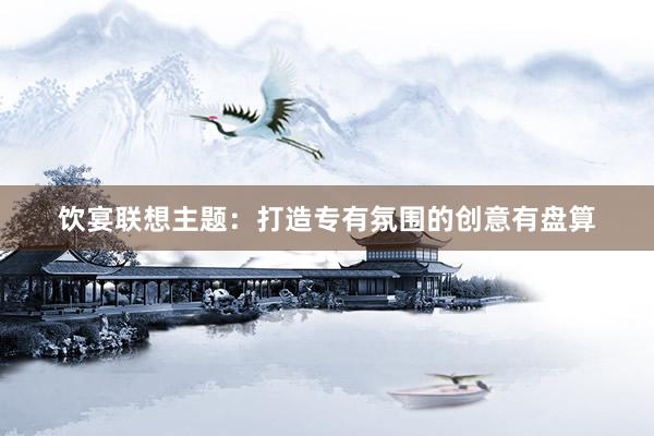饮宴联想主题：打造专有氛围的创意有盘算