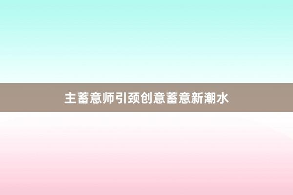 主蓄意师引颈创意蓄意新潮水