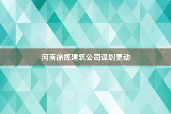 河南徐辉建筑公司谋划更动