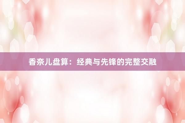 香奈儿盘算：经典与先锋的完整交融