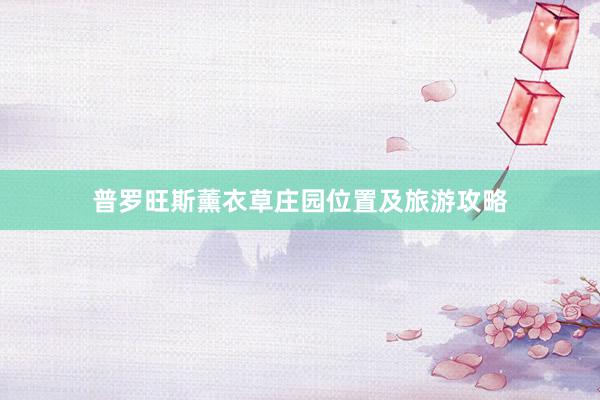 普罗旺斯薰衣草庄园位置及旅游攻略