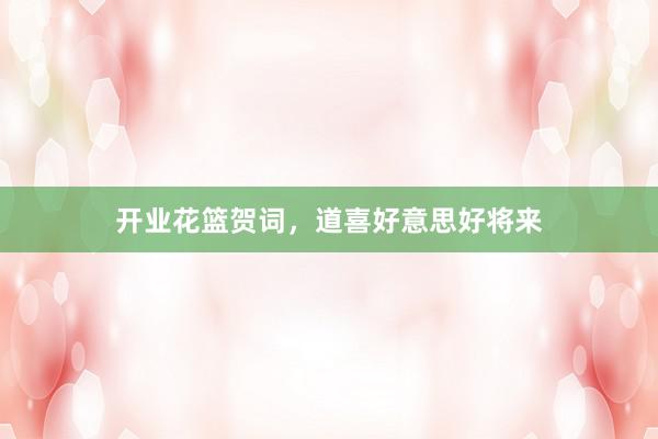 开业花篮贺词，道喜好意思好将来