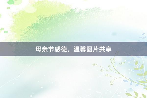 母亲节感德，温馨图片共享