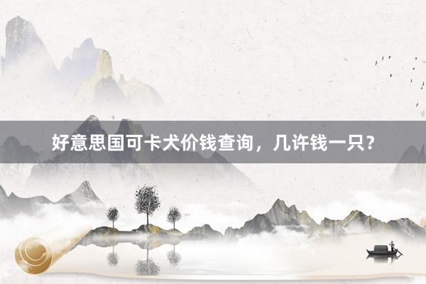好意思国可卡犬价钱查询,几许钱一只?